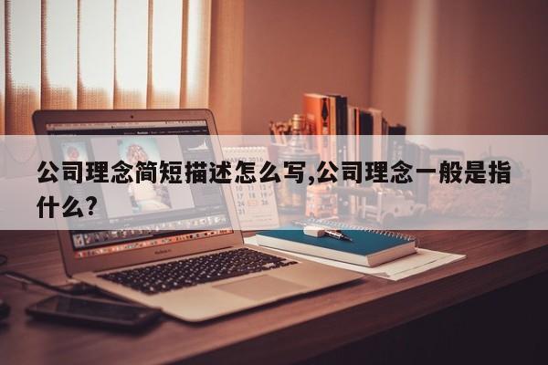 公司理念简短描述怎么写,公司理念一般是指什么?