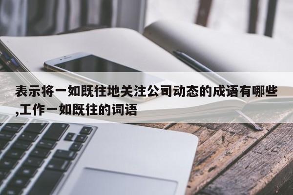 表示将一如既往地关注公司动态的成语有哪些,工作一如既往的词语