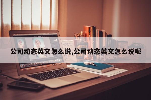 公司动态英文怎么说,公司动态英文怎么说呢