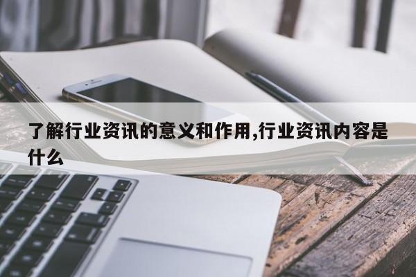 了解行业资讯的意义和作用,行业资讯内容是什么